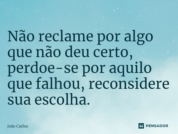 ⁠Não reclame por algo que não deu certo, perdoe-se por aquilo que falhou, reconsidere sua escolha.... Frase de Joao Carlos.