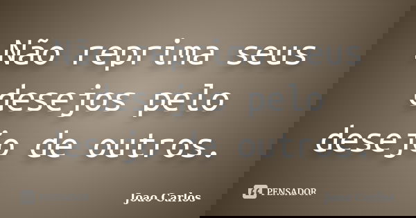 Não reprima seus desejos pelo desejo de outros.... Frase de João Carlos.