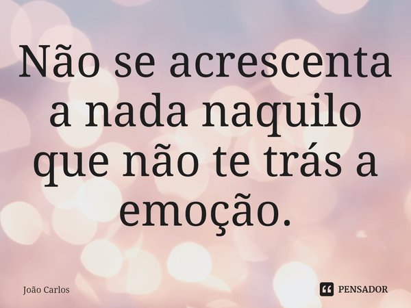 ⁠Não se acrescenta a nada naquilo que não te trás a emoção.... Frase de Joao Carlos.