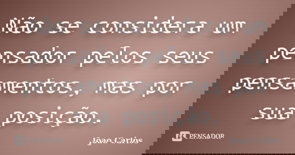 Não se considera um pensador pelos seus pensamentos, mas por sua posição.... Frase de João Carlos.