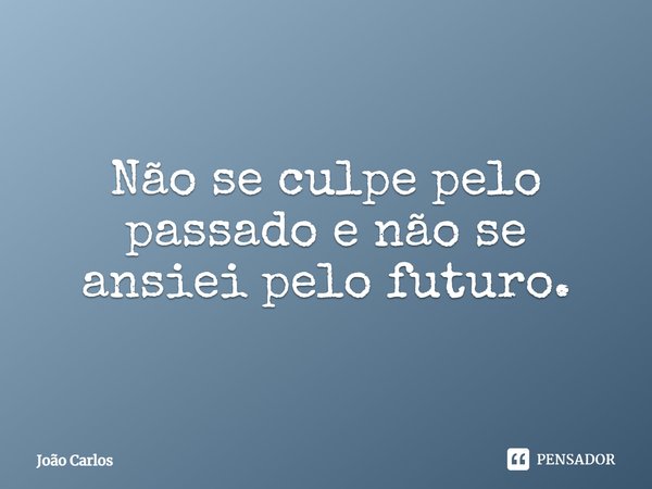 ⁠Não se culpe pelo passado e não se ansiei pelo futuro.... Frase de Joao Carlos.