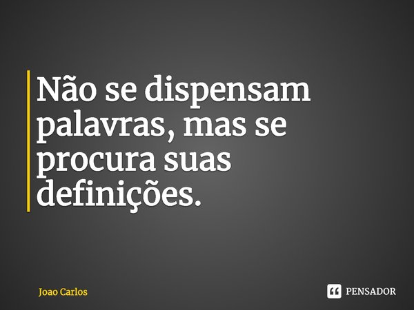 ⁠Não se dispensam palavras, mas se procura suas definições.... Frase de Joao Carlos.