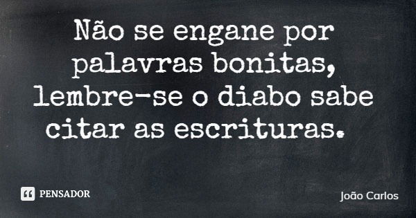 Não se engane por palavras bonitas, lembre-se o diabo sabe citar as escrituras.... Frase de João Carlos.