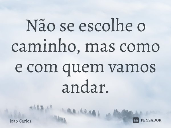 ⁠Não se escolhe o caminho, mas como e com quem vamos andar.... Frase de Joao Carlos.