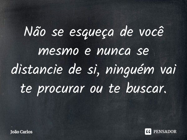 ⁠Não se esqueça de você mesmo e nunca se distancie de si, ninguém vai te procurar ou te buscar.... Frase de Joao Carlos.