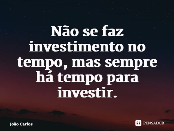 ⁠Não se faz investimento no tempo, mas sempre há tempo para investir.... Frase de Joao Carlos.