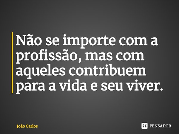 ⁠Não se importe com a profissão, mas com aqueles contribuem para a vida e seu viver.... Frase de Joao Carlos.