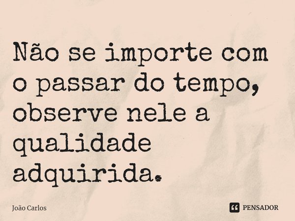 ⁠Não se importe com o passar do tempo, observe nele a qualidade adquirida.... Frase de Joao Carlos.
