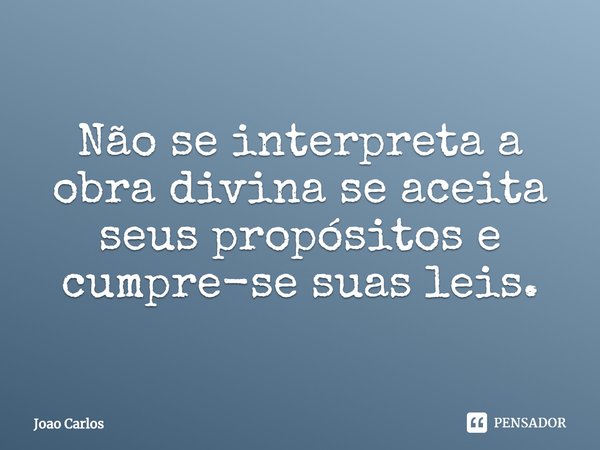 ⁠Não se interpreta a obra divina se aceita seus propósitos e cumpre-se suas leis.... Frase de Joao Carlos.