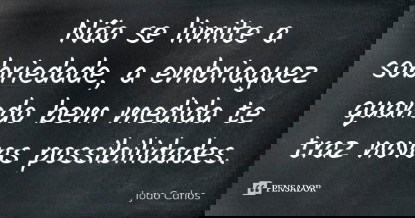 Não se limite a sobriedade, a embriaguez quando bem medida te traz novas possibilidades.... Frase de João Carlos.