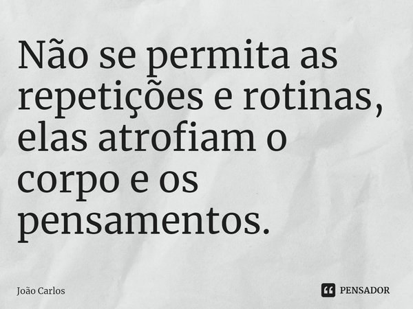 ⁠Não se permita as repetições e rotinas, elas atrofiam o corpo e os pensamentos.... Frase de Joao Carlos.