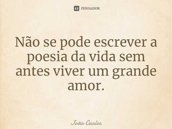 ⁠Não se pode escrever a poesia da vida sem antes viver um grande amor.... Frase de Joao Carlos.