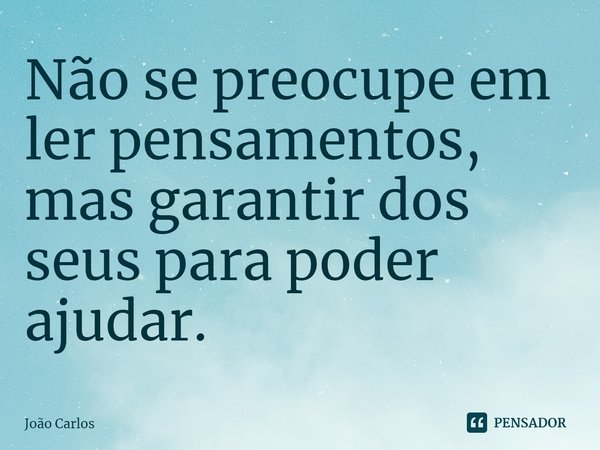 ⁠Não se preocupe em ler pensamentos, mas garantir dos seus para poder ajudar.... Frase de Joao Carlos.