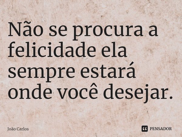 ⁠Não se procura a felicidade ela sempre estará onde você desejar.... Frase de Joao Carlos.