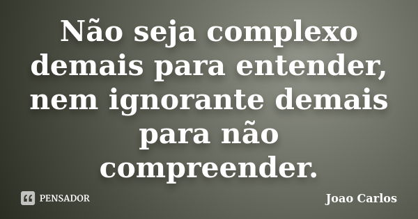 Não seja complexo demais para entender, nem ignorante demais para não compreender.... Frase de João Carlos.