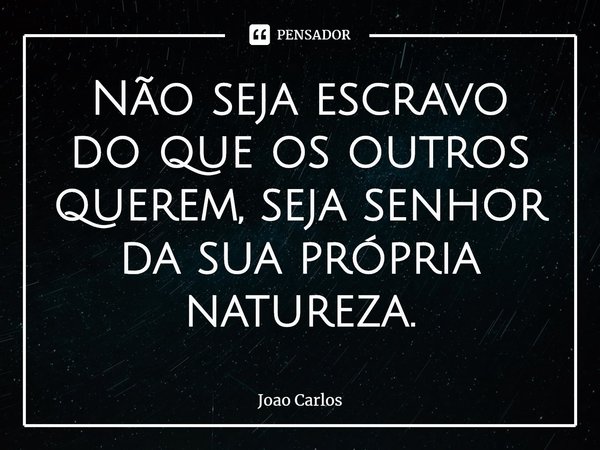 ⁠Não seja escravo do que os outros querem, seja senhor da sua própria natureza.... Frase de Joao Carlos.