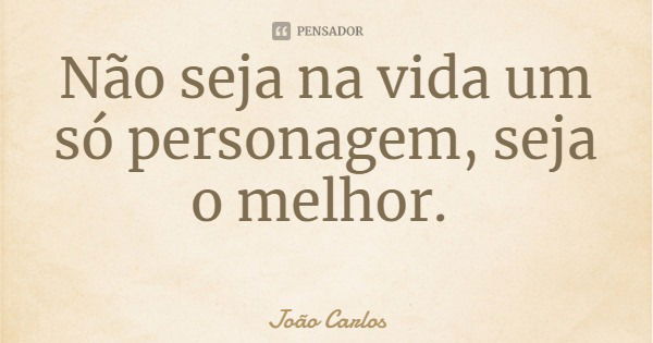 Não seja na vida um só personagem, seja o melhor.... Frase de João Carlos.