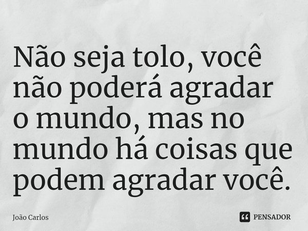 ⁠Não seja tolo, você não poderá agradar o mundo, mas no mundo há coisas que podem agradar você.... Frase de Joao Carlos.