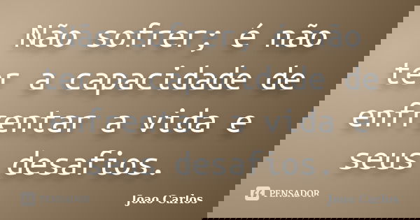 Não sofrer; é não ter a capacidade de enfrentar a vida e seus desafios.... Frase de João Carlos.
