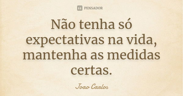 Não tenha só expectativas na vida, mantenha as medidas certas.... Frase de João Carlos.