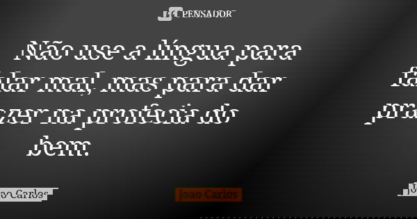 Não use a língua para falar mal, mas para dar prazer na profecia do bem.... Frase de João Carlos.