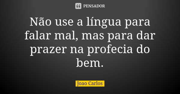 Não use a língua para falar mal, mas para dar prazer na profecia do bem.... Frase de João Carlos.