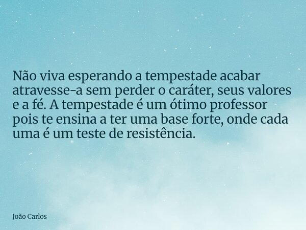 Não viva esperando a tempestade acabar atravesse-a sem perder o caráter, seus valores e a fé. A tempestade é um ótimo professor pois te ensina a ter uma base fo... Frase de João Carlos.