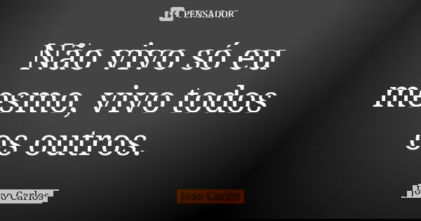 Não vivo só eu mesmo, vivo todos os outros.... Frase de João Carlos.