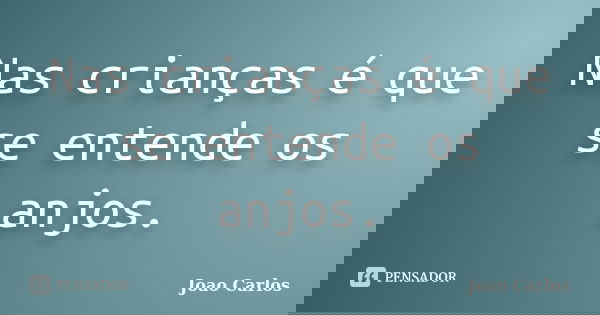 Nas crianças é que se entende os anjos.... Frase de João Carlos.