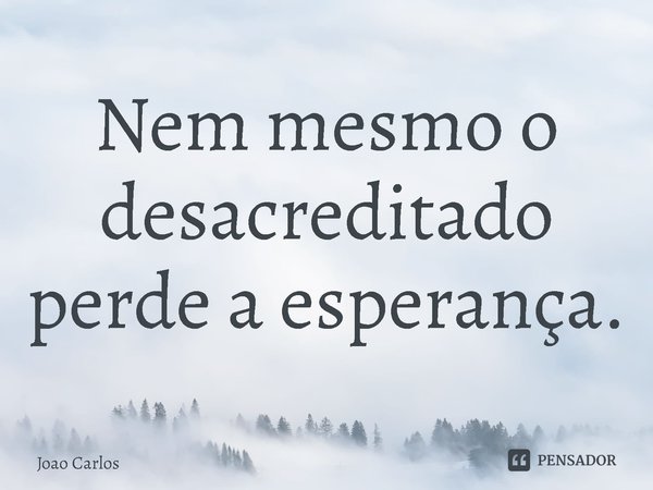 ⁠Nem mesmo o desacreditado perde a esperança.... Frase de Joao Carlos.