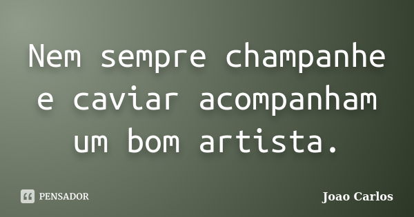 Nem sempre champanhe e caviar acompanham um bom artista.... Frase de João Carlos.