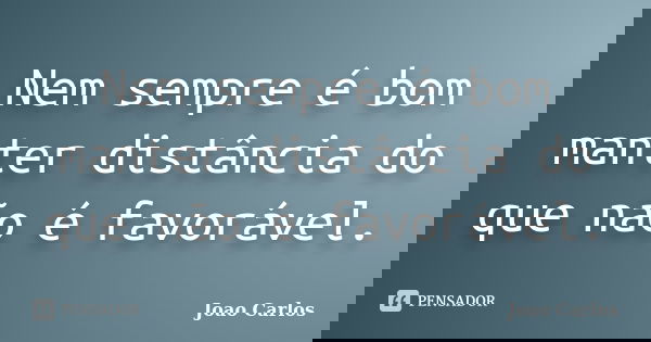 Nem sempre é bom manter distância do que não é favorável.... Frase de João Carlos.