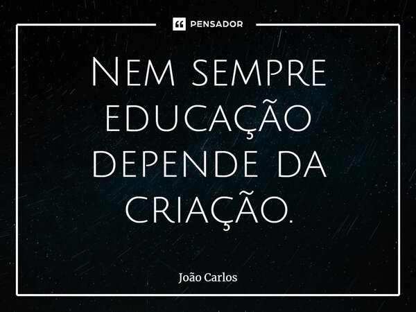 ⁠Nem sempre educação depende da criação.... Frase de Joao Carlos.