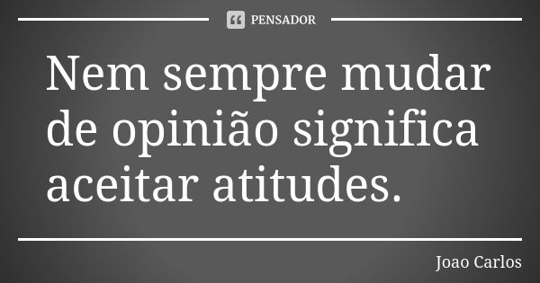 Nem sempre mudar de opinião significa aceitar atitudes.... Frase de João Carlos.