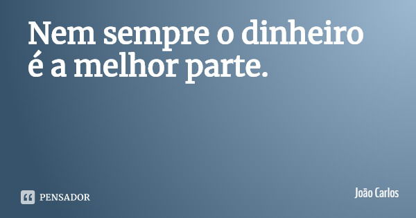 Nem sempre o dinheiro é a melhor parte.... Frase de João Carlos.
