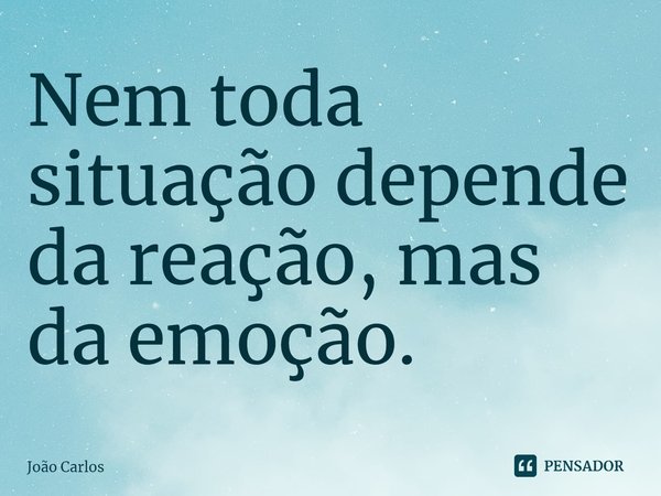 ⁠Nem toda situação depende da reação, mas da emoção.... Frase de Joao Carlos.