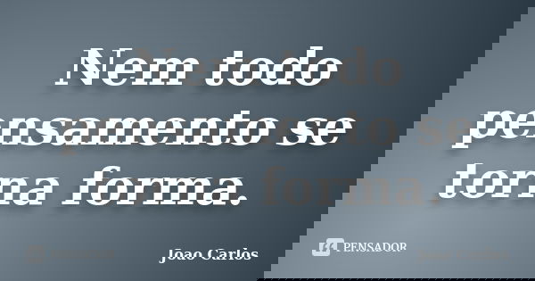 Nem todo pensamento se torna forma.... Frase de João Carlos.