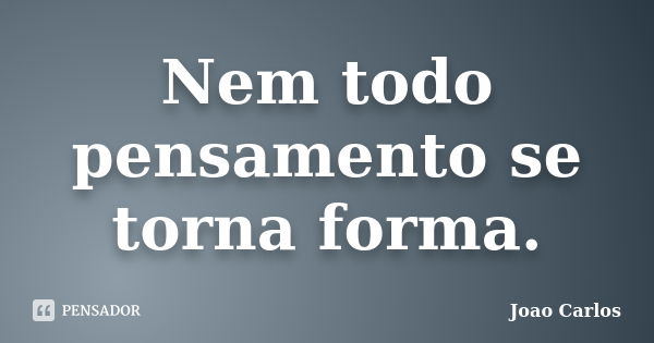 Nem todo pensamento se torna forma.... Frase de João Carlos.