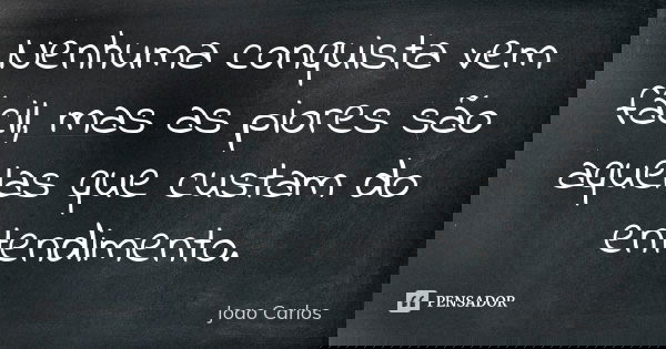 Nenhuma conquista vem fácil, mas as piores são aquelas que custam do entendimento.... Frase de João Carlos.