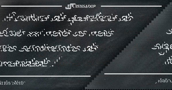 A cultura da aparência do século xxi mata os mais singelos sentimentos da humanidade !... Frase de João Carlos Neto.