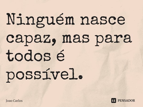 ⁠Ninguém nasce capaz, mas para todos é possível.... Frase de Joao Carlos.