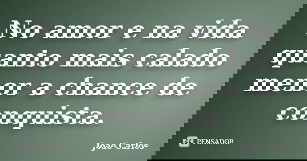 No amor e na vida quanto mais calado menor a chance de conquista.... Frase de João Carlos.