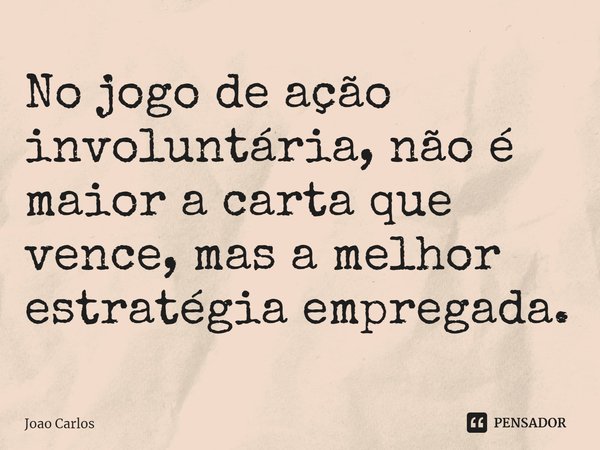 ⁠No jogo de ação involuntária, não é maior a carta que vence, mas a melhor estratégia empregada.... Frase de Joao Carlos.