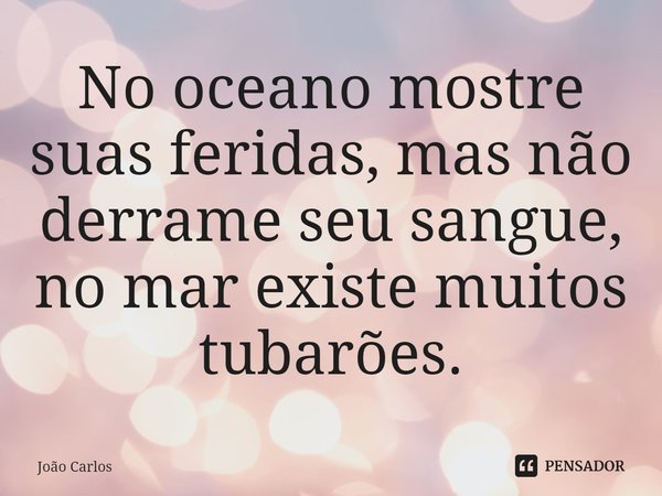 ⁠No oceano mostre suas feridas, mas não derrame seu sangue, no mar existe muitos tubarões.... Frase de Joao Carlos.