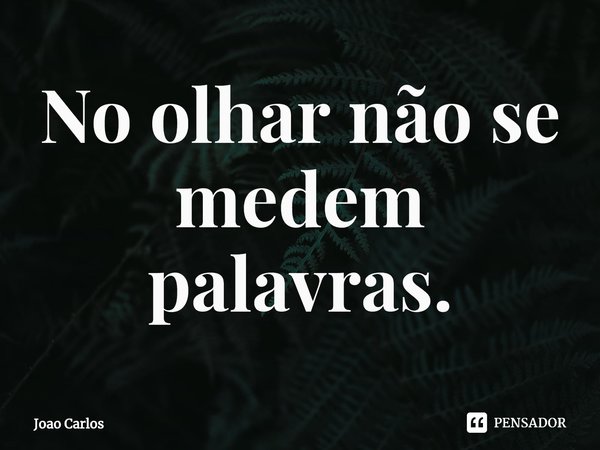 ⁠No olhar não se medem palavras.... Frase de Joao Carlos.