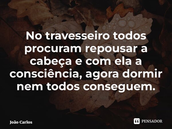 ⁠No travesseiro todos procuram repousar a cabeça e com ela a consciência, agora dormir nem todos conseguem.... Frase de Joao Carlos.