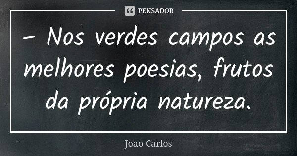 – Nos verdes campos as melhores poesias, frutos da própria natureza.... Frase de João Carlos.