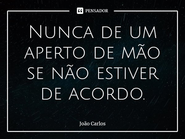 ⁠Nunca de um aperto de mão se não estiver de acordo.... Frase de Joao Carlos.