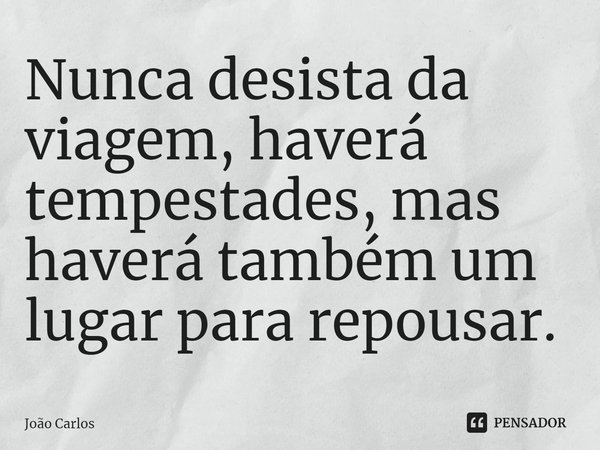 ⁠Nunca desista da viagem, haverá tempestades, mas haverá também um lugar para repousar.... Frase de Joao Carlos.