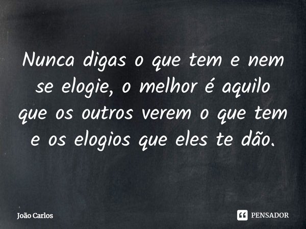 ⁠Nunca digas o que tem e nem se elogie, o melhor é aquilo que os outros verem o que tem e os elogios que eles te dão.... Frase de Joao Carlos.
